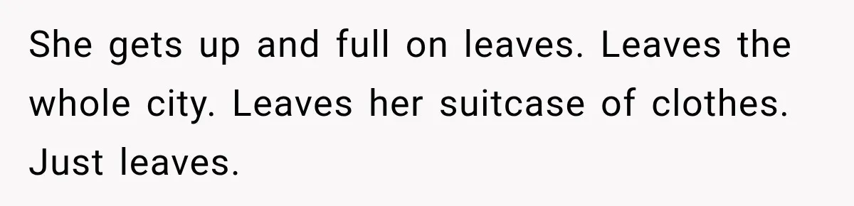 Man Plans A Romantic Trip To Win Her Over, But She Sees A Completely Different Story She gets up and full on leaves. Leaves the whole city. Leaves her suitcase of clothes. Just leaves.