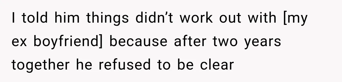 I told him things didn’t work out with [my ex boyfriend] because after two years together he refused to be clear