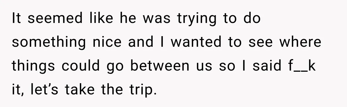 Man Plans A Romantic Trip To Win Her Over, But She Sees A Completely Different Story It seemed like he was trying to do something nice and I wanted to see where things could go between us so I said f__k it, let’s take the trip.