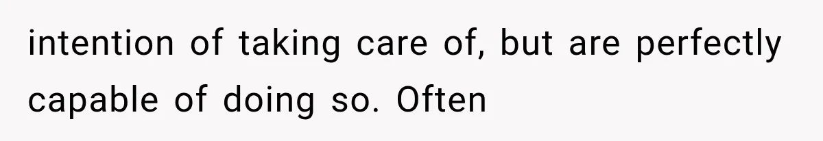 intention of taking care of, but are perfectly capable of doing so. Often