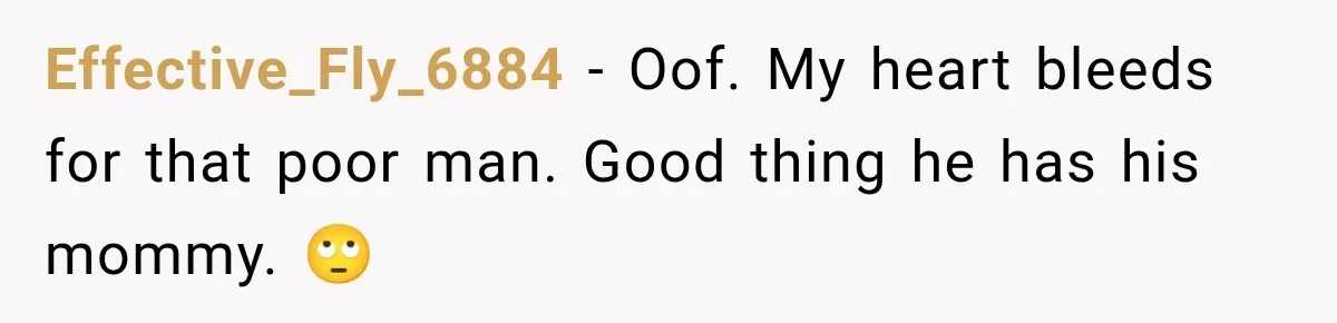 Effective_Fly_6884 − Oof. My heart bleeds for that poor man. Good thing he has his mommy. 🙄