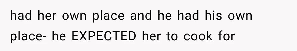 had her own place and he had his own place- he EXPECTED her to cook for