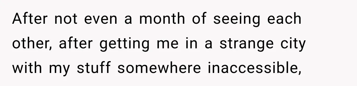 Man Plans A Romantic Trip To Win Her Over, But She Sees A Completely Different Story After not even a month of seeing each other, after getting me in a strange city with my stuff somewhere inaccessible,