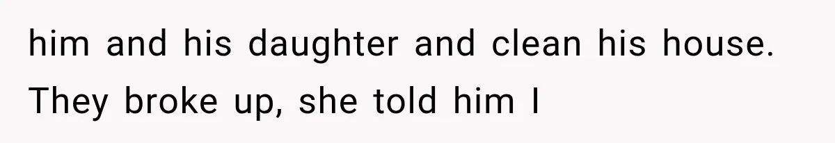 him and his daughter and clean his house. They broke up, she told him I