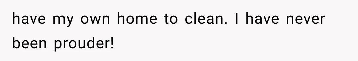 have my own home to clean. I have never been prouder!