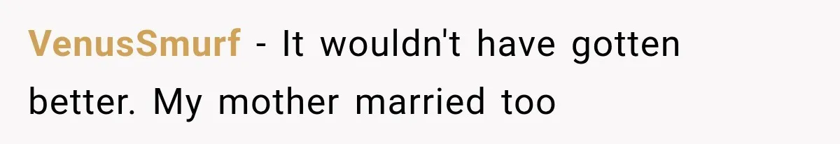 VenusSmurf − It wouldn't have gotten better. My mother married too