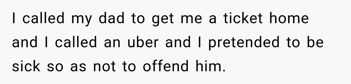 Man Plans A Romantic Trip To Win Her Over, But She Sees A Completely Different Story I called my dad to get me a ticket home and I called an uber and I pretended to be sick so as not to offend him.