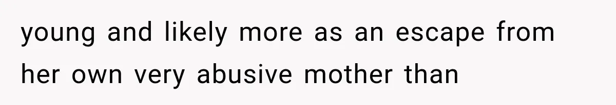young and likely more as an escape from her own very abusive mother than