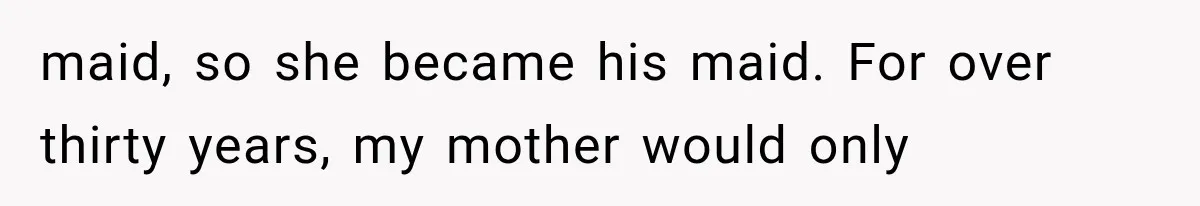 maid, so she became his maid. For over thirty years, my mother would only