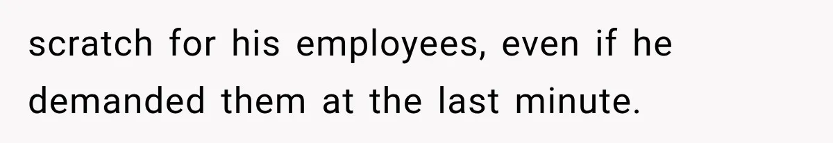 scratch for his employees, even if he demanded them at the last minute.