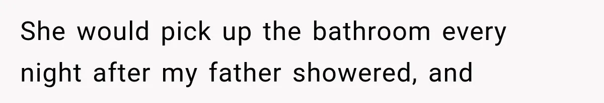 She would pick up the bathroom every night after my father showered, and