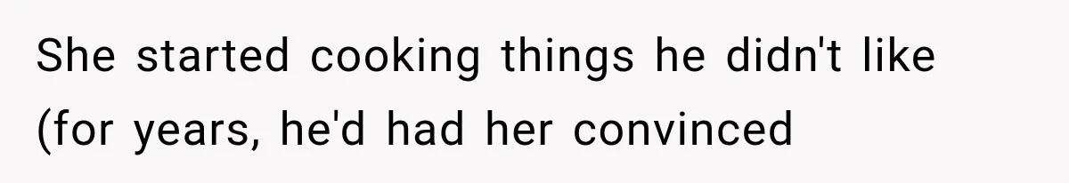 She started cooking things he didn't like (for years, he'd had her convinced