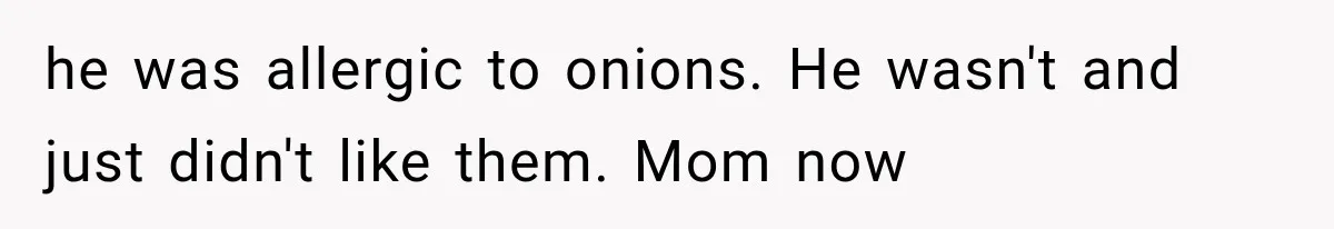 he was allergic to onions. He wasn't and just didn't like them. Mom now