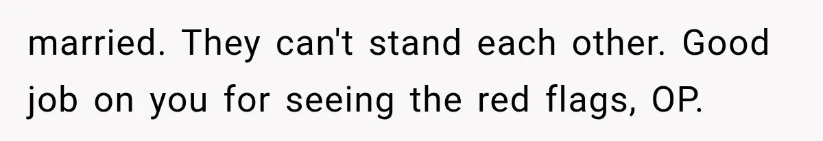 married. They can't stand each other. Good job on you for seeing the red flags, OP.