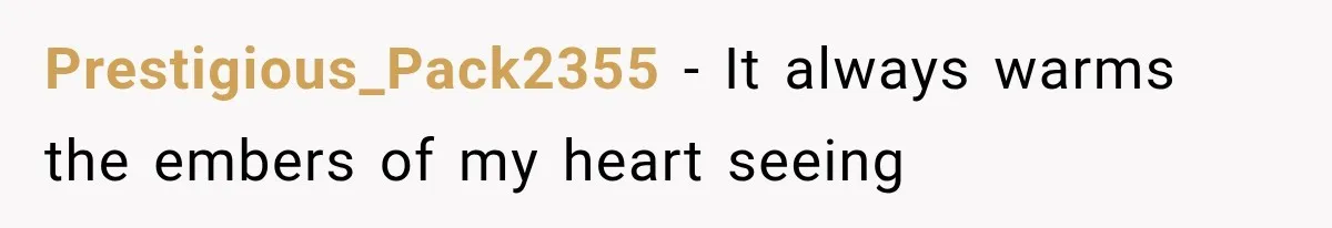 Prestigious_Pack2355 − It always warms the embers of my heart seeing