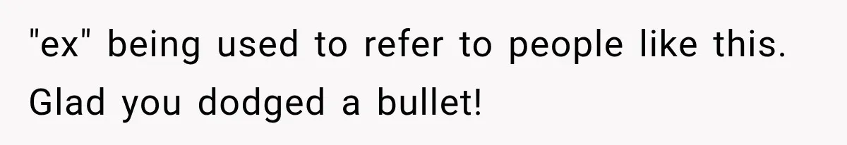 "ex" being used to refer to people like this. Glad you dodged a bullet!