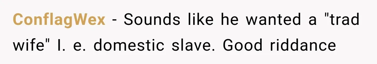 ConflagWex − Sounds like he wanted a "trad wife" I. e. domestic slave. Good riddance