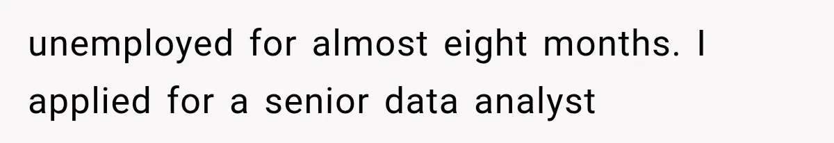 unemployed for almost eight months. I applied for a senior data analyst