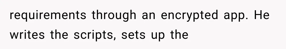 requirements through an encrypted app. He writes the scripts, sets up the