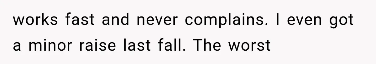 works fast and never complains. I even got a minor raise last fall. The worst