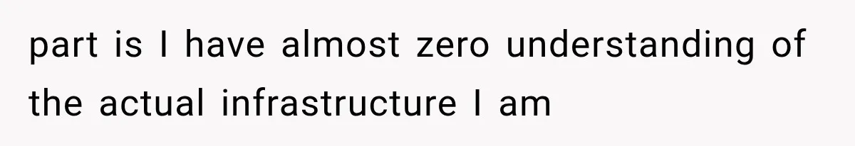 part is I have almost zero understanding of the actual infrastructure I am