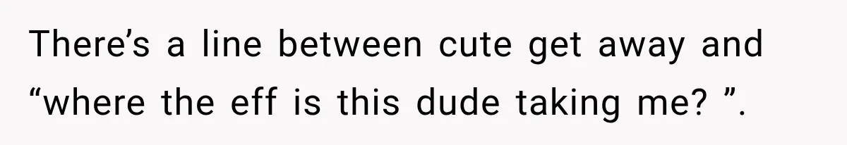 Man Plans A Romantic Trip To Win Her Over, But She Sees A Completely Different Story There’s a line between cute get away and “where the eff is this dude taking me? ”.