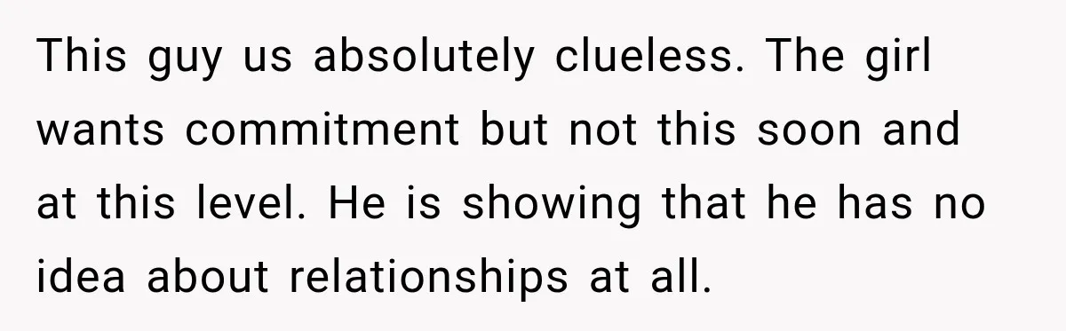 Man Plans A Romantic Trip To Win Her Over, But She Sees A Completely Different Story This guy us absolutely clueless. The girl wants commitment but not this soon and at this level. He is showing that he has no idea about relationships at all.