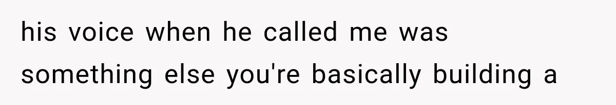 his voice when he called me was something else you're basically building a