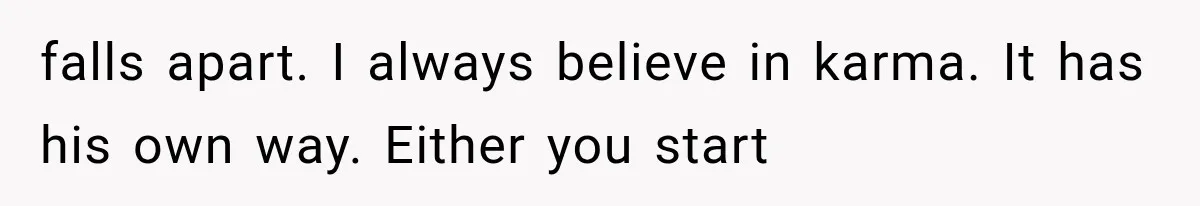 falls apart. I always believe in karma. It has his own way. Either you start