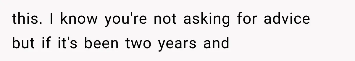 this. I know you're not asking for advice but if it's been two years and