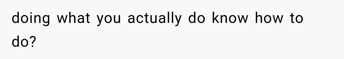 doing what you actually do know how to do?