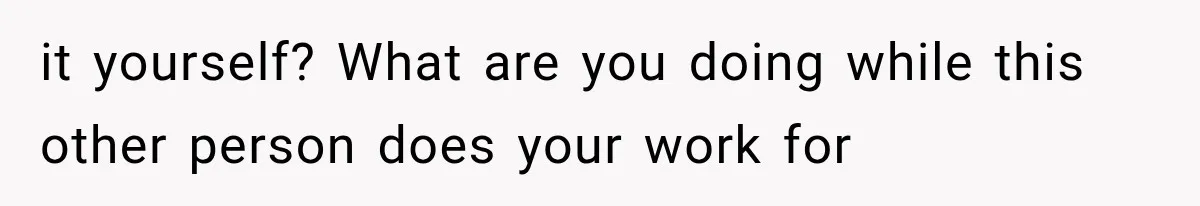 it yourself? What are you doing while this other person does your work for