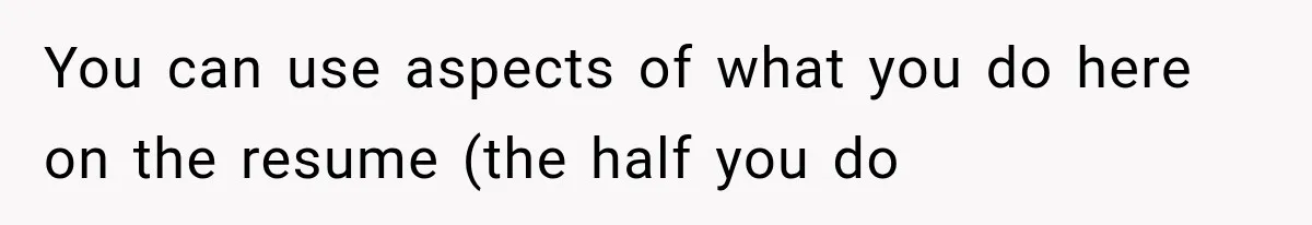 You can use aspects of what you do here on the resume (the half you do