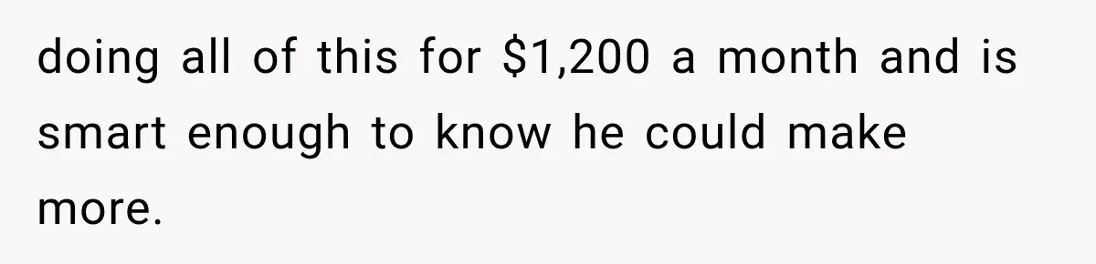 doing all of this for $1,200 a month and is smart enough to know he could make more.