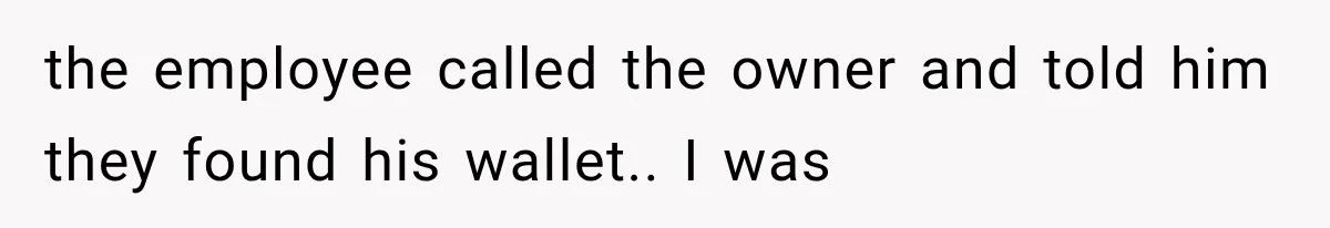 the employee called the owner and told him they found his wallet.. I was