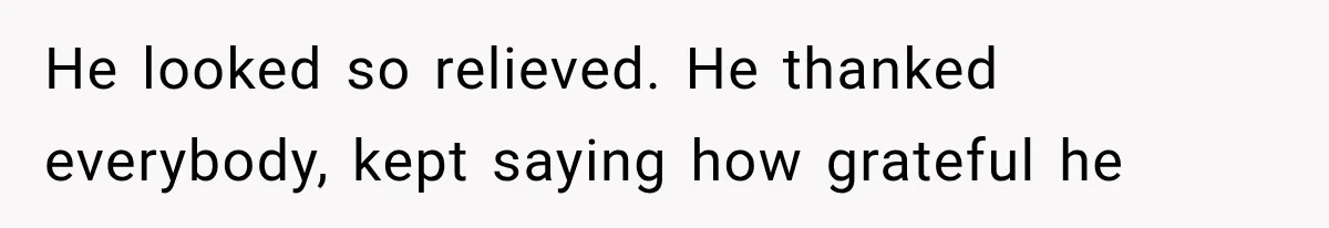 He looked so relieved. He thanked everybody, kept saying how grateful he