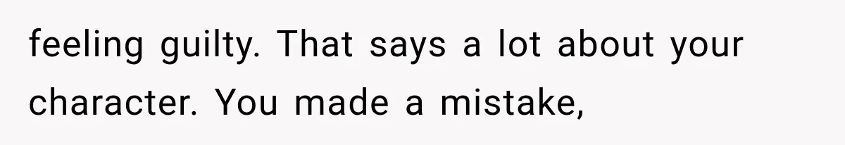 feeling guilty. That says a lot about your character. You made a mistake,