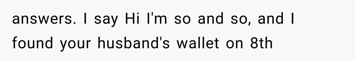 answers. I say Hi I'm so and so, and I found your husband's wallet on 8th