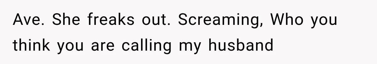 Ave. She freaks out. Screaming, Who you think you are calling my husband