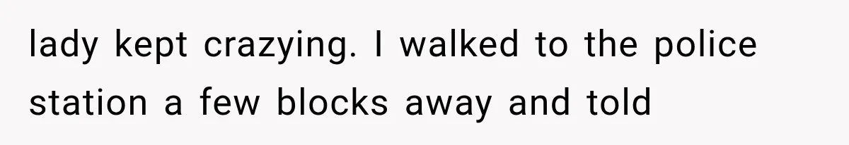 lady kept crazying. I walked to the police station a few blocks away and told