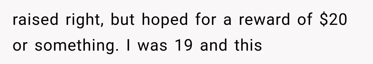 raised right, but hoped for a reward of $20 or something. I was 19 and this