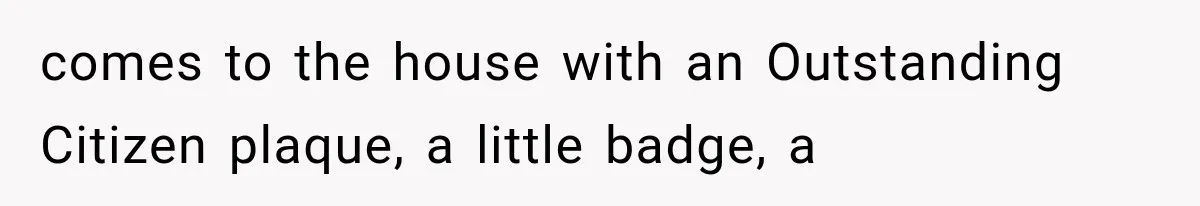 comes to the house with an Outstanding Citizen plaque, a little badge, a
