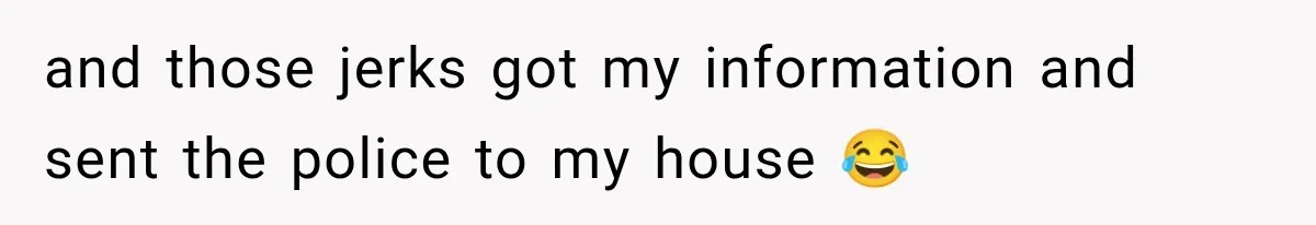 and those jerks got my information and sent the police to my house 😂