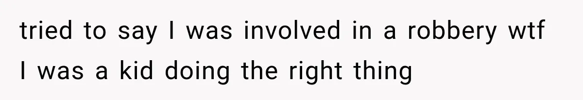 tried to say I was involved in a robbery wtf I was a kid doing the right thing