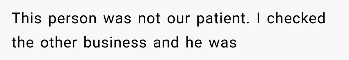 This person was not our patient. I checked the other business and he was