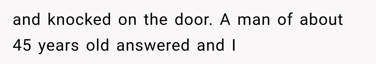 and knocked on the door. A man of about 45 years old answered and I