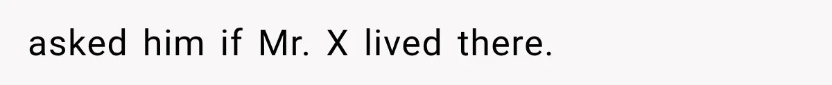 asked him if Mr. X lived there.