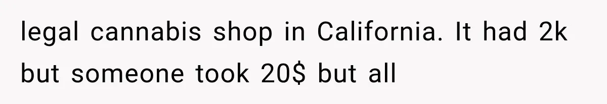 legal cannabis shop in California. It had 2k but someone took 20$ but all