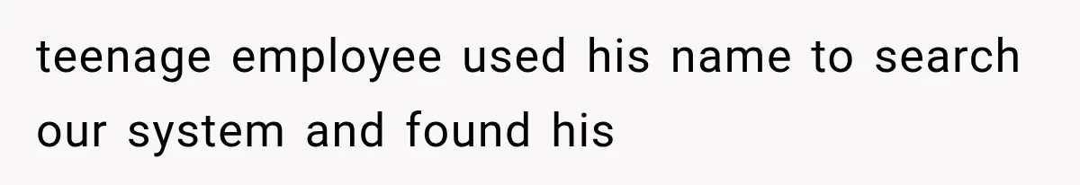 teenage employee used his name to search our system and found his