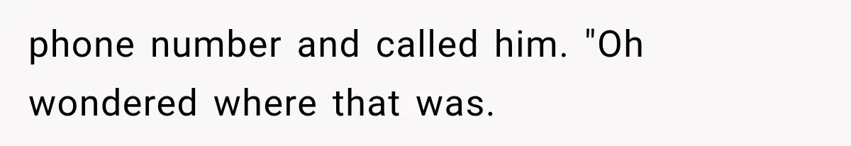phone number and called him. "Oh wondered where that was.